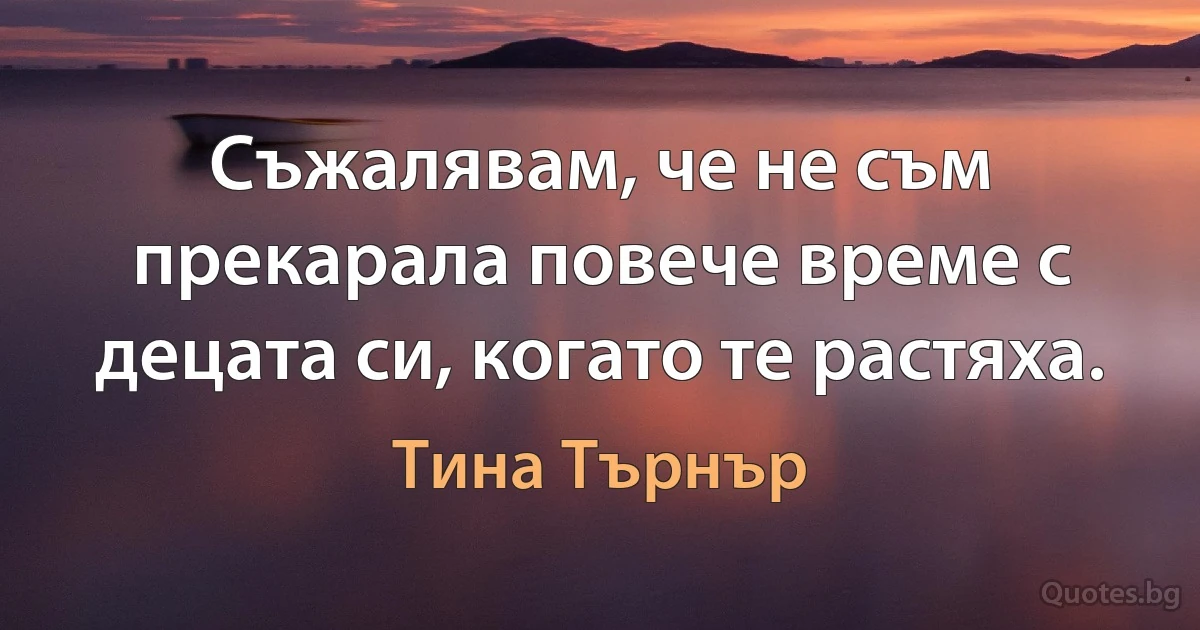 Съжалявам, че не съм прекарала повече време с децата си, когато те растяха. (Тина Търнър)