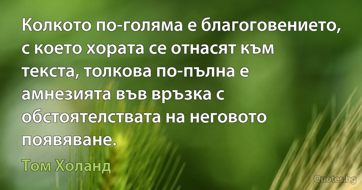 Колкото по-голяма е благоговението, с което хората се отнасят към текста, толкова по-пълна е амнезията във връзка с обстоятелствата на неговото появяване. (Том Холанд)