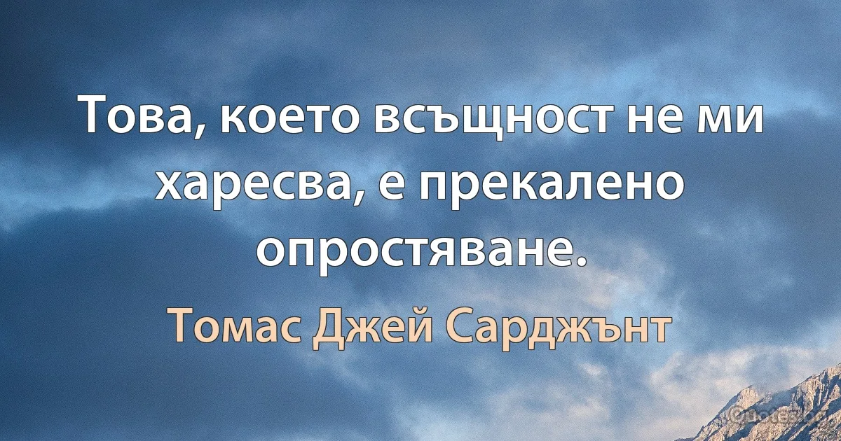 Това, което всъщност не ми харесва, е прекалено опростяване. (Томас Джей Сарджънт)