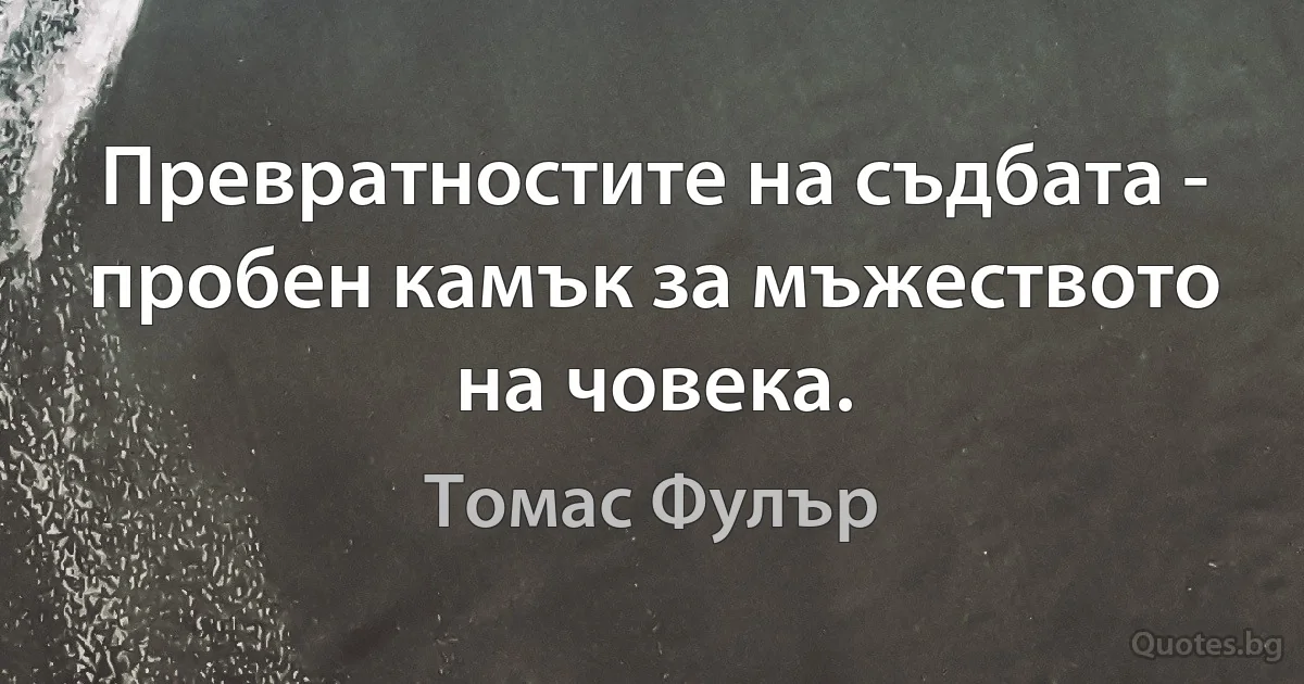 Превратностите на съдбата - пробен камък за мъжеството на човека. (Томас Фулър)