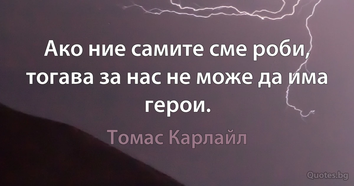 Ако ние самите сме роби, тогава за нас не може да има герои. (Томас Карлайл)