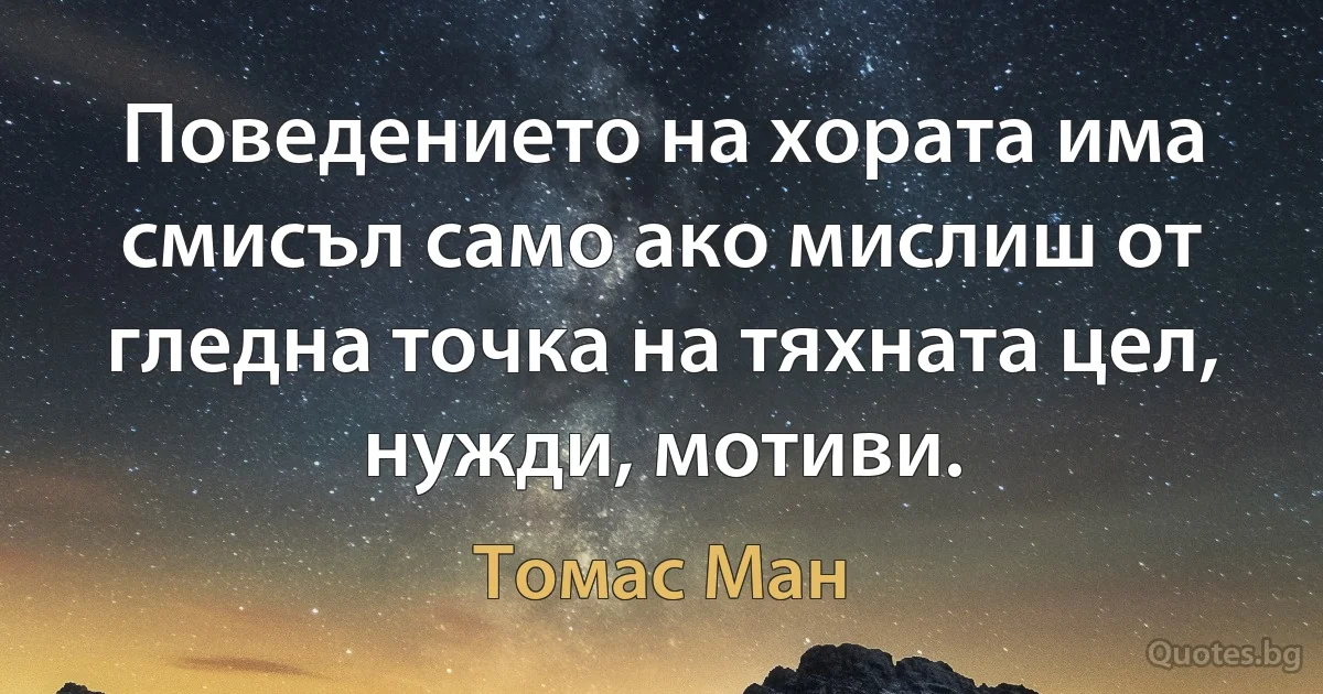 Поведението на хората има смисъл само ако мислиш от гледна точка на тяхната цел, нужди, мотиви. (Томас Ман)