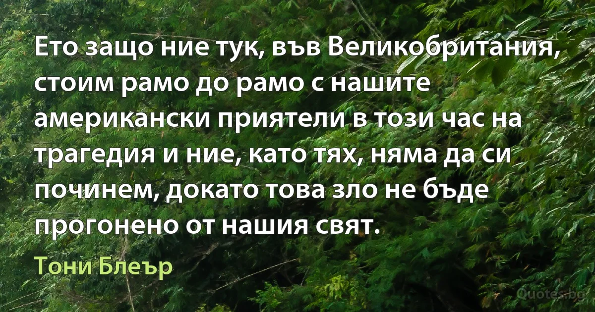 Ето защо ние тук, във Великобритания, стоим рамо до рамо с нашите американски приятели в този час на трагедия и ние, като тях, няма да си починем, докато това зло не бъде прогонено от нашия свят. (Тони Блеър)