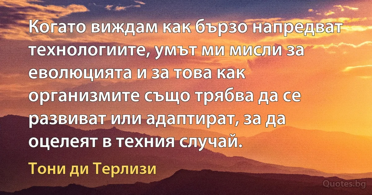 Когато виждам как бързо напредват технологиите, умът ми мисли за еволюцията и за това как организмите също трябва да се развиват или адаптират, за да оцелеят в техния случай. (Тони ди Терлизи)