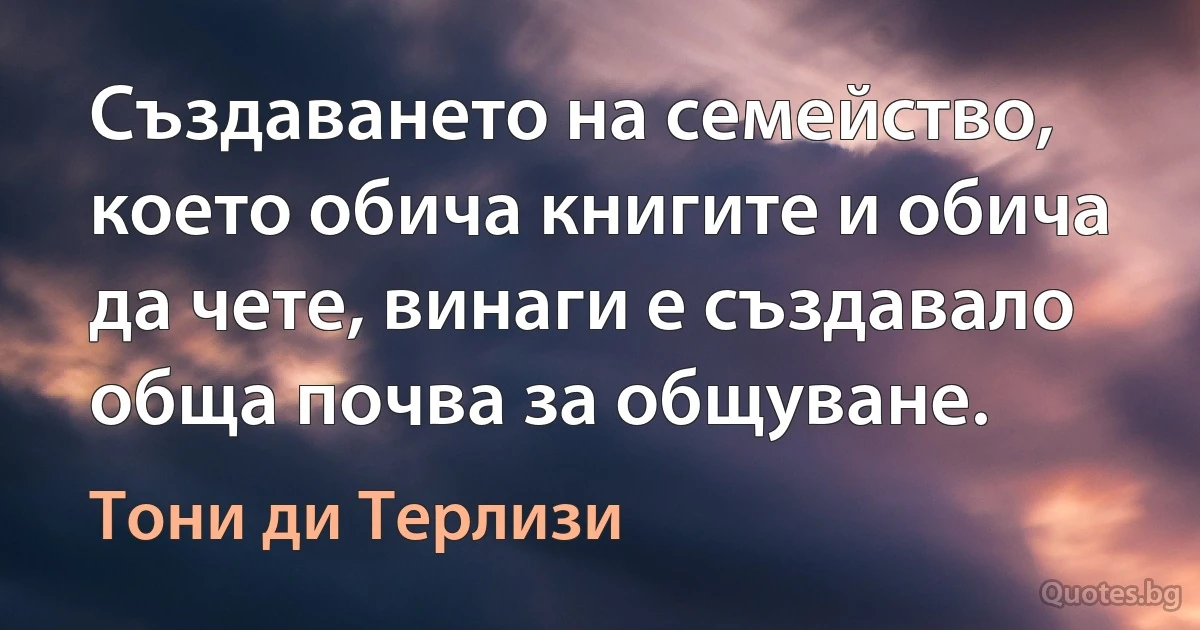 Създаването на семейство, което обича книгите и обича да чете, винаги е създавало обща почва за общуване. (Тони ди Терлизи)