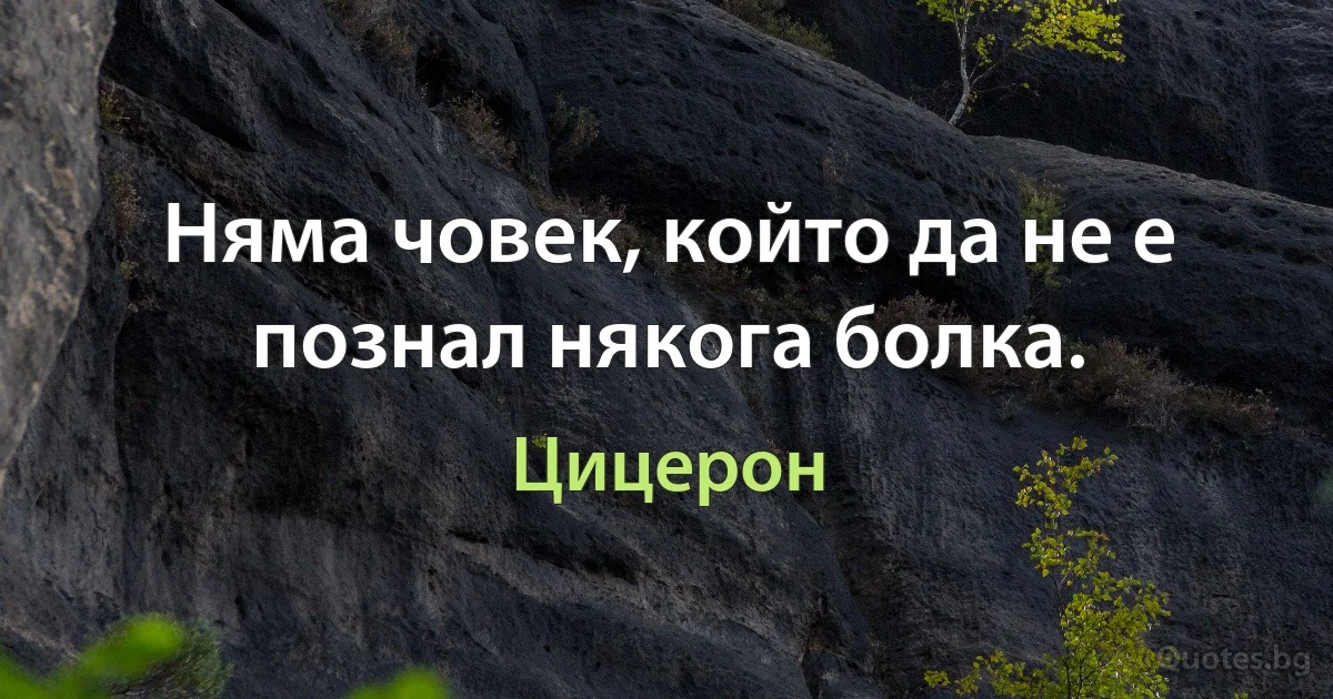 Няма човек, който да не е познал някога болка. (Цицерон)