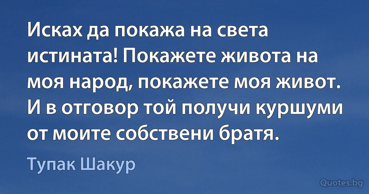 Исках да покажа на света истината! Покажете живота на моя народ, покажете моя живот. И в отговор той получи куршуми от моите собствени братя. (Тупак Шакур)