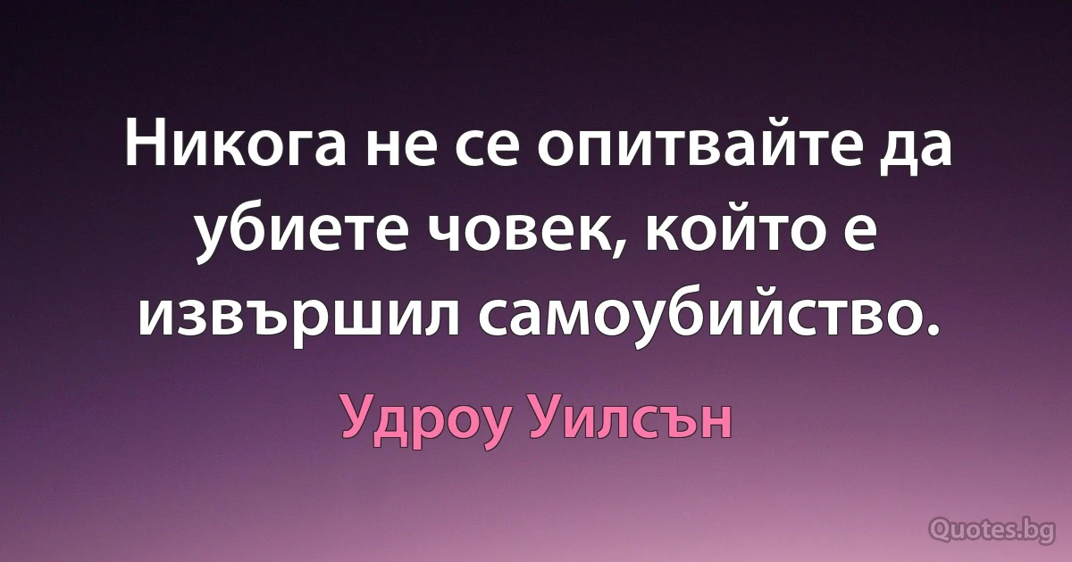 Никога не се опитвайте да убиете човек, който е извършил самоубийство. (Удроу Уилсън)