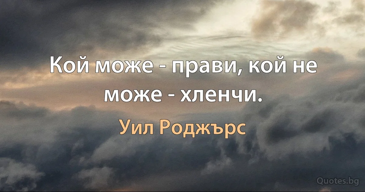 Кой може - прави, кой не може - хленчи. (Уил Роджърс)