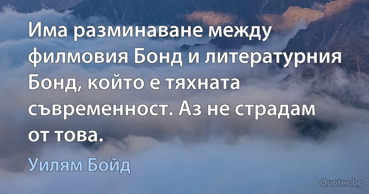 Има разминаване между филмовия Бонд и литературния Бонд, който е тяхната съвременност. Аз не страдам от това. (Уилям Бойд)