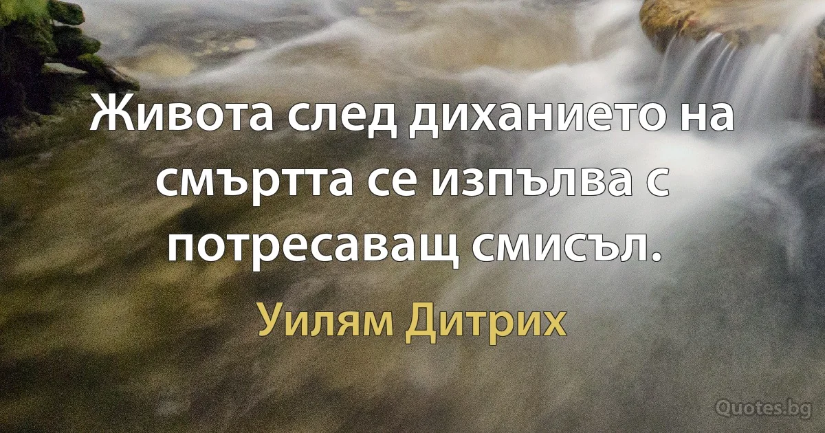 Живота след диханието на смъртта се изпълва с потресаващ смисъл. (Уилям Дитрих)