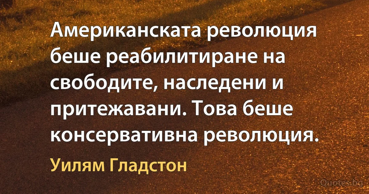 Американската революция беше реабилитиране на свободите, наследени и притежавани. Това беше консервативна революция. (Уилям Гладстон)