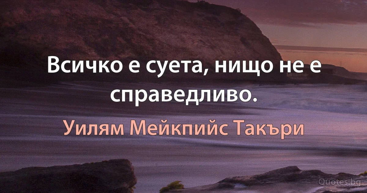 Всичко е суета, нищо не е справедливо. (Уилям Мейкпийс Такъри)