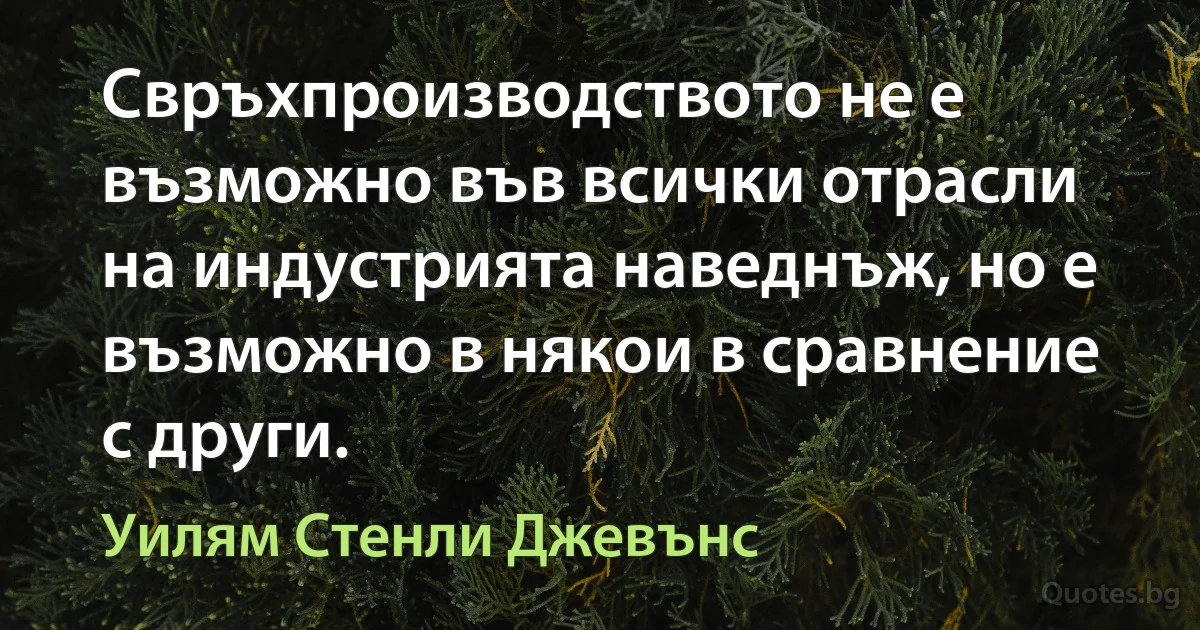 Свръхпроизводството не е възможно във всички отрасли на индустрията наведнъж, но е възможно в някои в сравнение с други. (Уилям Стенли Джевънс)