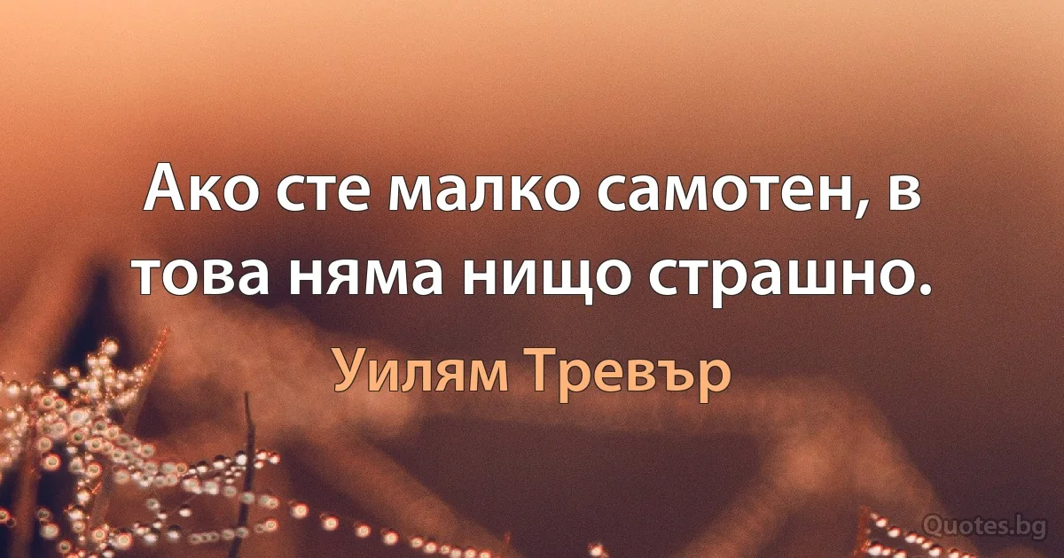 Ако сте малко самотен, в това няма нищо страшно. (Уилям Тревър)