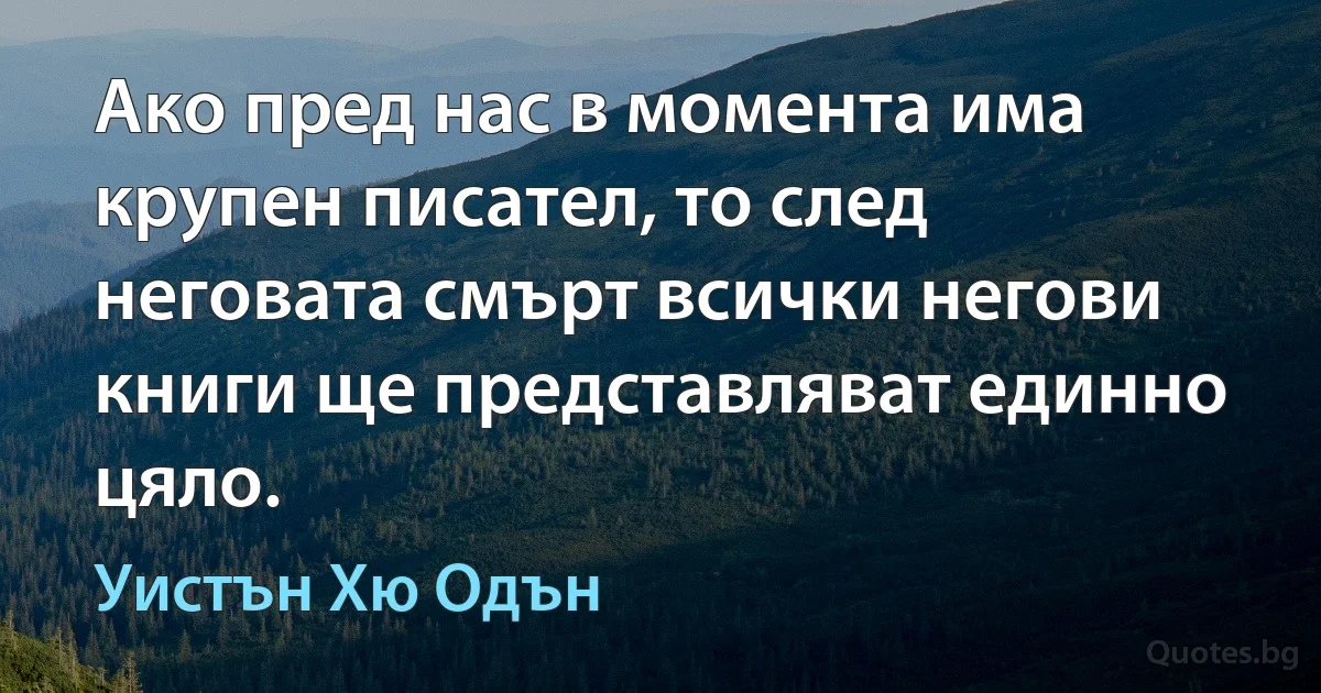 Ако пред нас в момента има крупен писател, то след неговата смърт всички негови книги ще представляват единно цяло. (Уистън Хю Одън)