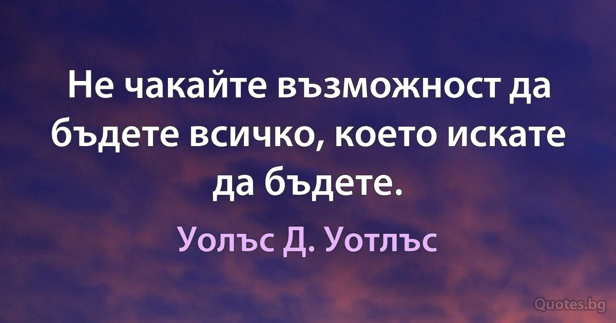 Не чакайте възможност да бъдете всичко, което искате да бъдете. (Уолъс Д. Уотлъс)