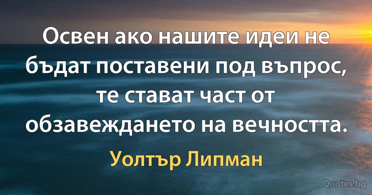 Освен ако нашите идеи не бъдат поставени под въпрос, те стават част от обзавеждането на вечността. (Уолтър Липман)