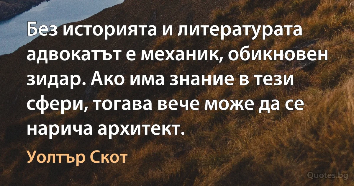 Без историята и литературата адвокатът е механик, обикновен зидар. Ако има знание в тези сфери, тогава вече може да се нарича архитект. (Уолтър Скот)