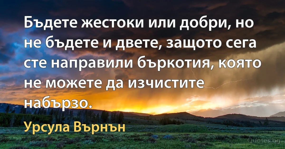 Бъдете жестоки или добри, но не бъдете и двете, защото сега сте направили бъркотия, която не можете да изчистите набързо. (Урсула Върнън)