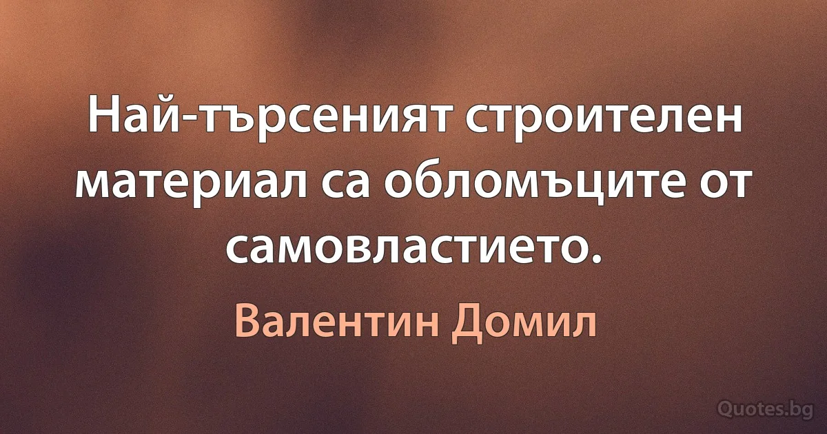 Най-търсеният строителен материал са обломъците от самовластието. (Валентин Домил)