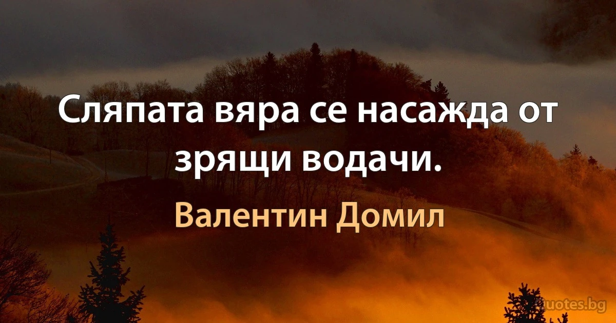 Сляпата вяра се насажда от зрящи водачи. (Валентин Домил)