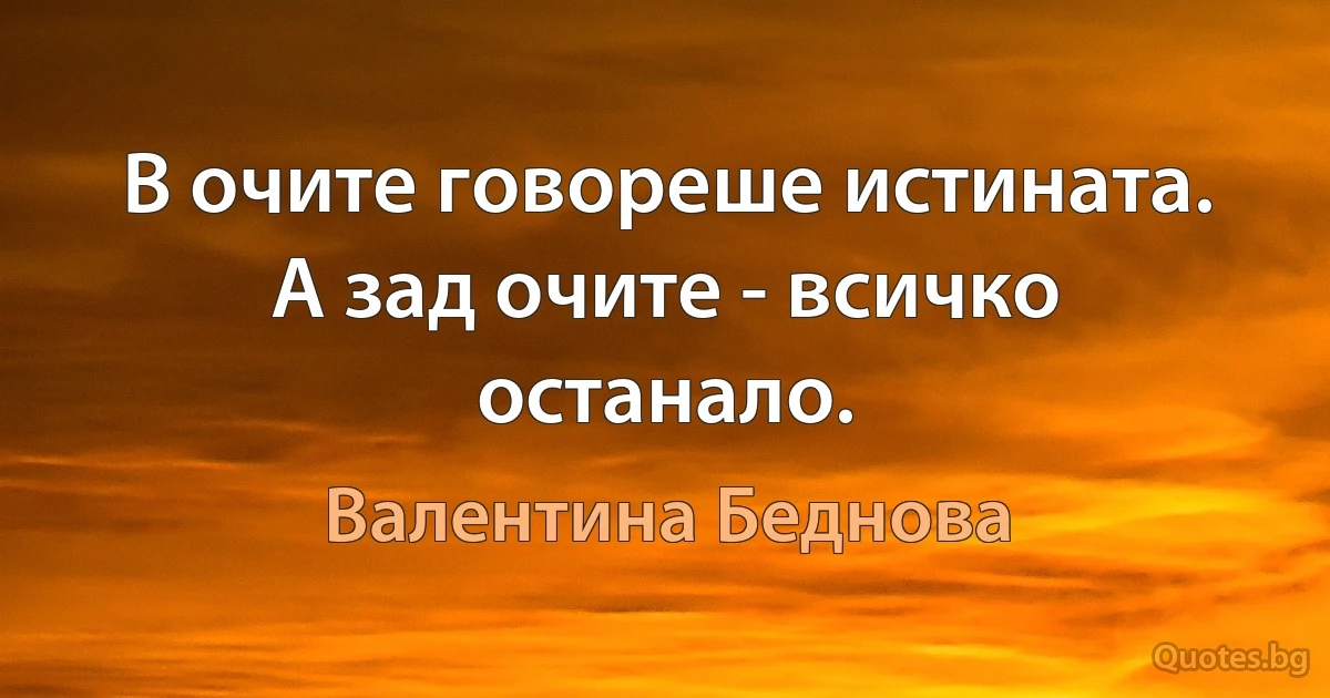 В очите говореше истината. А зад очите - всичко останало. (Валентина Беднова)