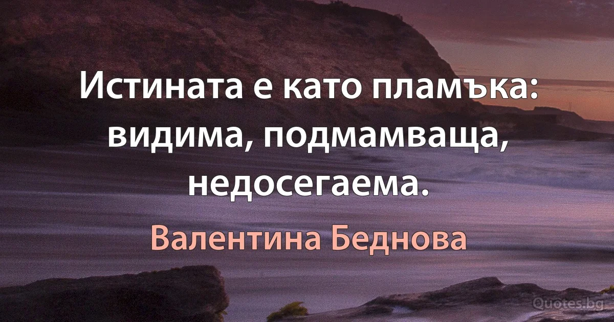 Истината е като пламъка: видима, подмамваща, недосегаема. (Валентина Беднова)