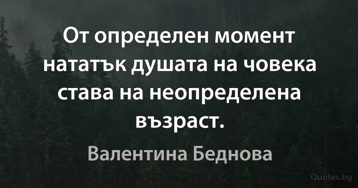 От определен момент нататък душата на човека става на неопределена възраст. (Валентина Беднова)