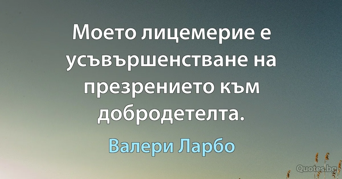 Моето лицемерие е усъвършенстване на презрението към добродетелта. (Валери Ларбо)