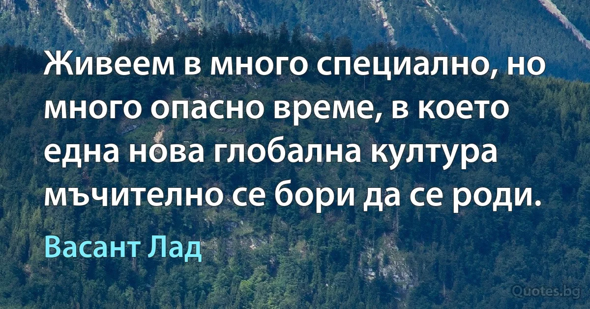 Живеем в много специално, но много опасно време, в което една нова глобална култура мъчително се бори да се роди. (Васант Лад)