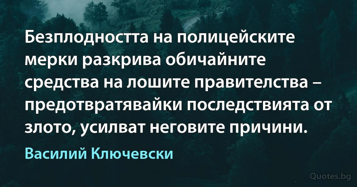 Безплодността на полицейските мерки разкрива обичайните средства на лошите правителства – предотвратявайки последствията от злото, усилват неговите причини. (Василий Ключевски)