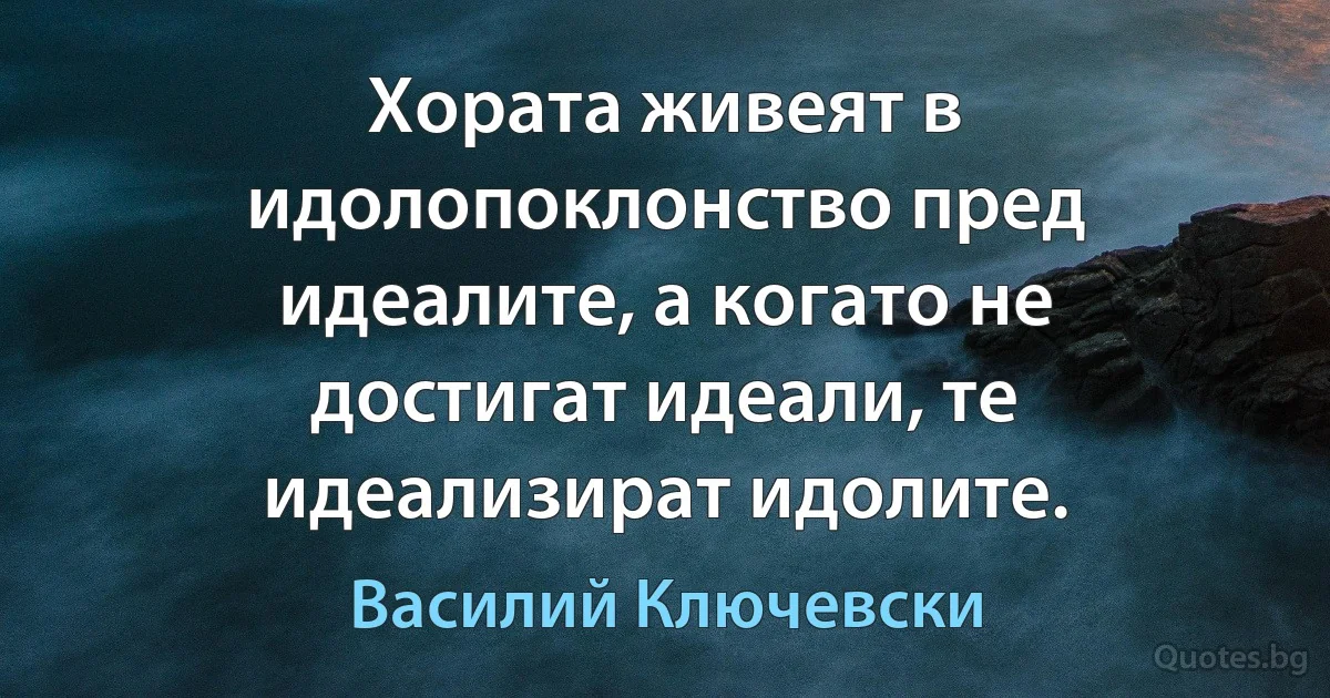 Хората живеят в идолопоклонство пред идеалите, а когато не достигат идеали, те идеализират идолите. (Василий Ключевски)