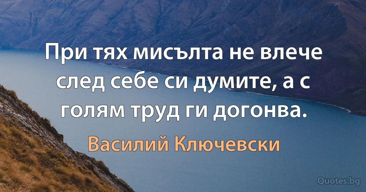 При тях мисълта не влече след себе си думите, а с голям труд ги догонва. (Василий Ключевски)