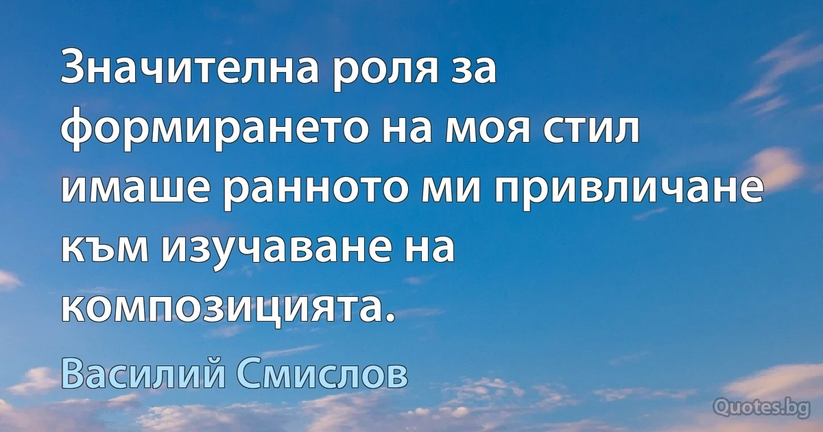 Значителна роля за формирането на моя стил имаше ранното ми привличане към изучаване на композицията. (Василий Смислов)