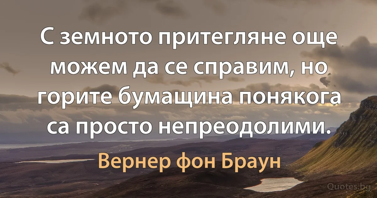 С земното притегляне още можем да се справим, но горите бумащина понякога са просто непреодолими. (Вернер фон Браун)