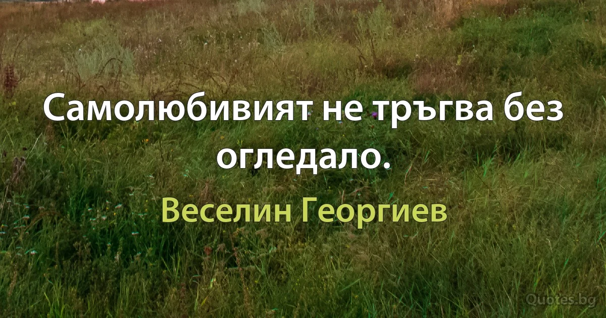 Самолюбивият не тръгва без огледало. (Веселин Георгиев)