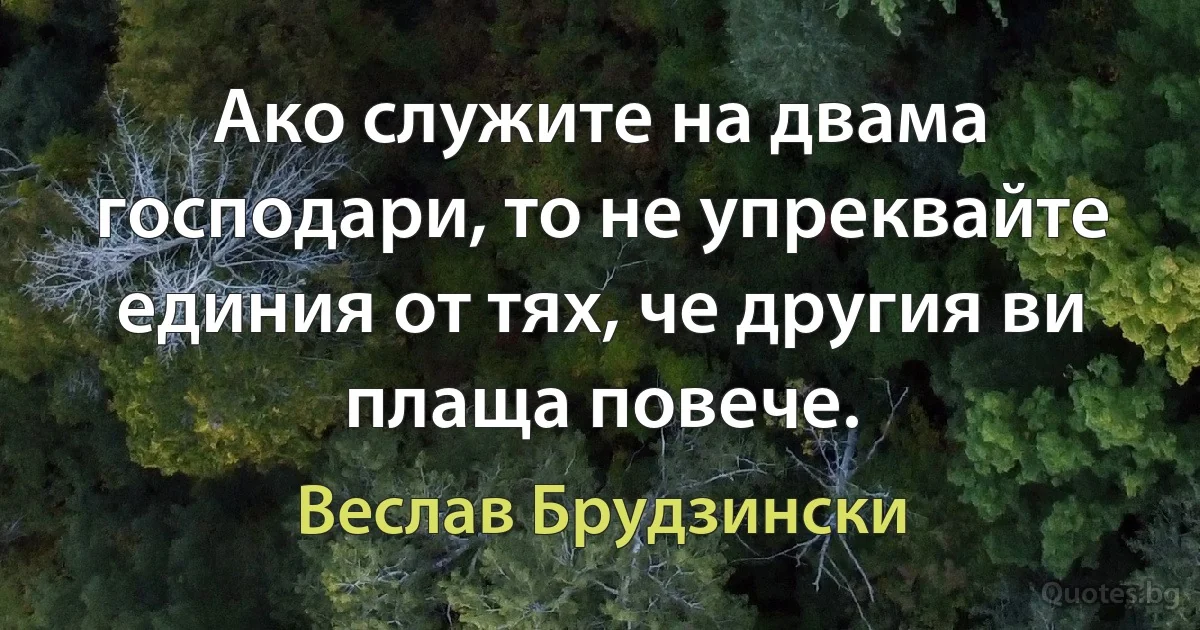 Ако служите на двама господари, то не упреквайте единия от тях, че другия ви плаща повече. (Веслав Брудзински)