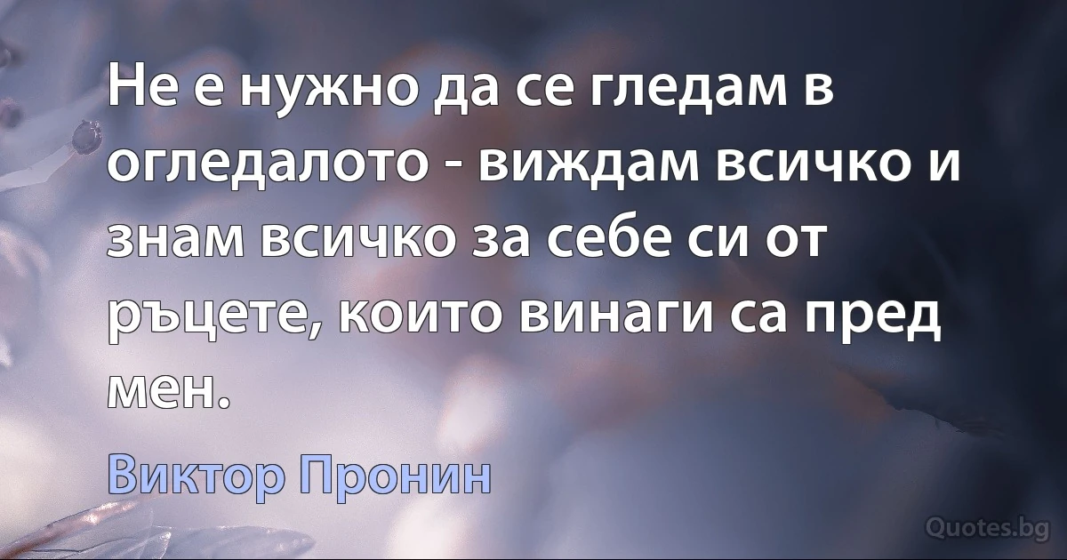 Не е нужно да се гледам в огледалото - виждам всичко и знам всичко за себе си от ръцете, които винаги са пред мен. (Виктор Пронин)