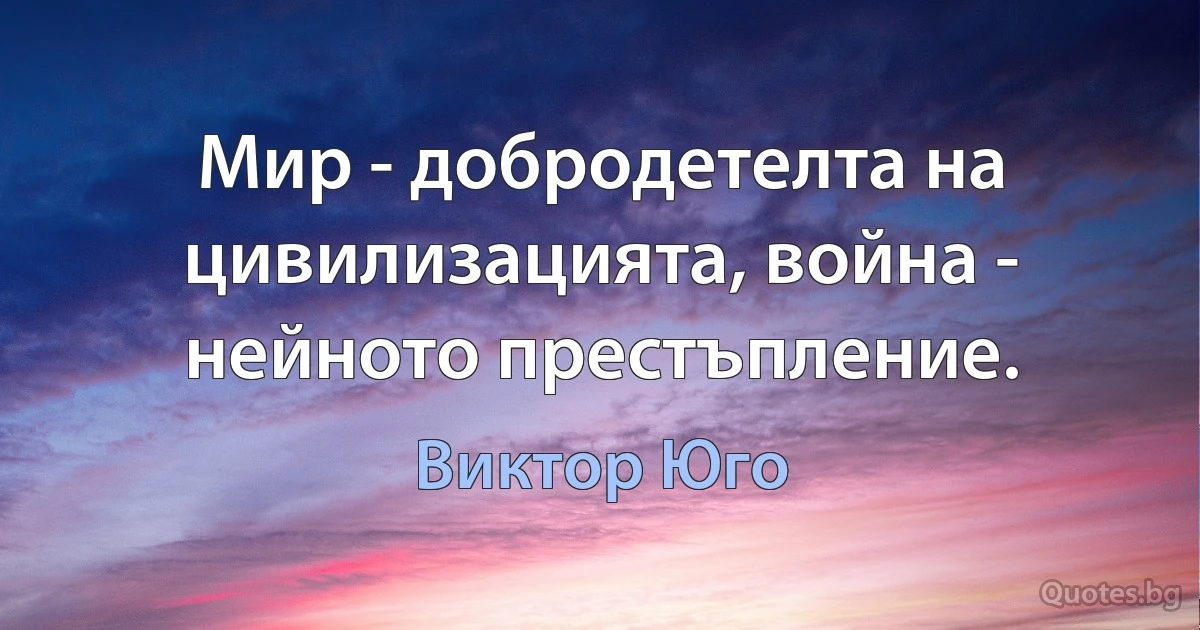 Мир - добродетелта на цивилизацията, война - нейното престъпление. (Виктор Юго)