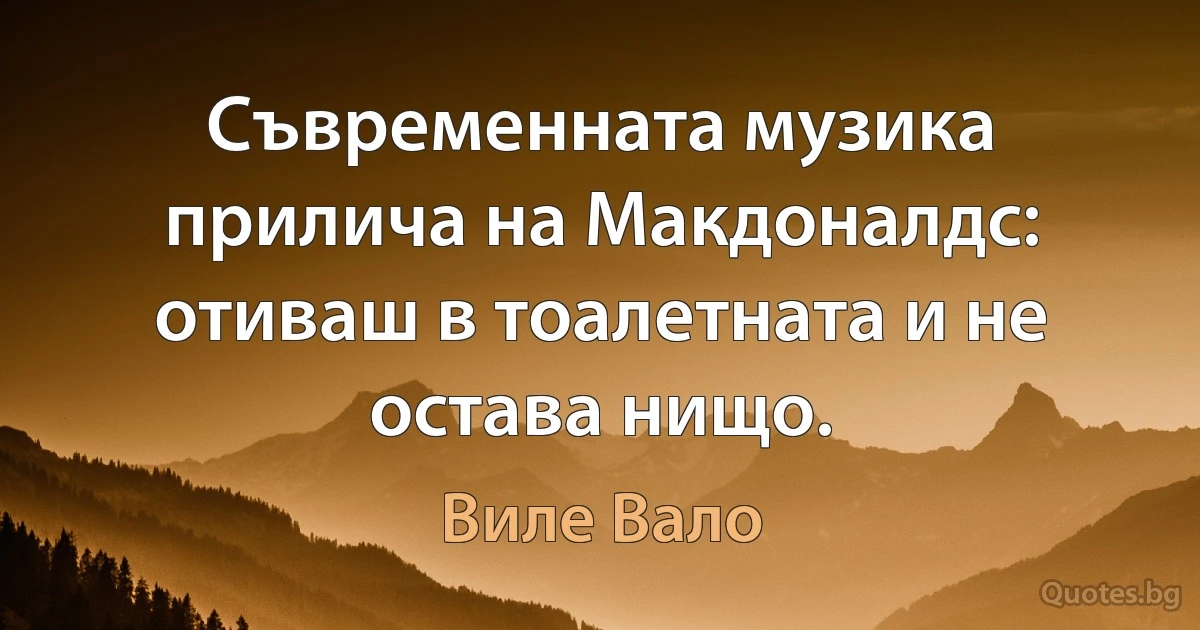 Съвременната музика прилича на Макдоналдс: отиваш в тоалетната и не остава нищо. (Виле Вало)