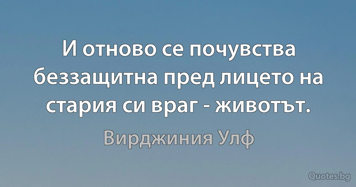 И отново се почувства беззащитна пред лицето на стария си враг - животът. (Вирджиния Улф)