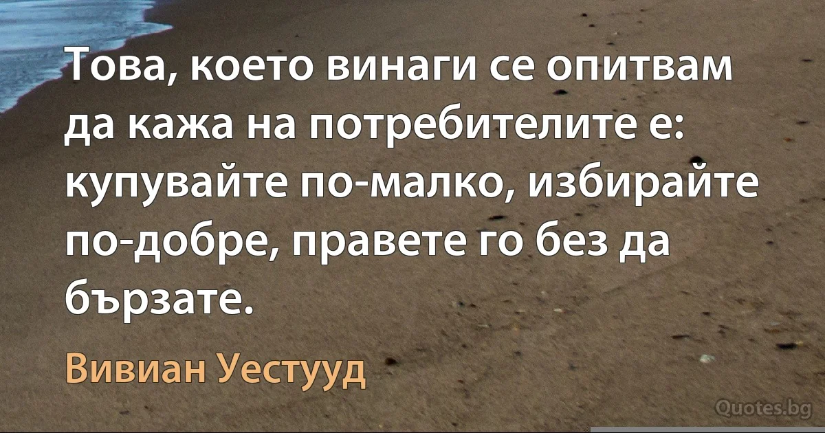 Това, което винаги се опитвам да кажа на потребителите е: купувайте по-малко, избирайте по-добре, правете го без да бързате. (Вивиан Уестууд)