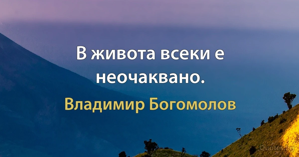 В живота всеки е неочаквано. (Владимир Богомолов)