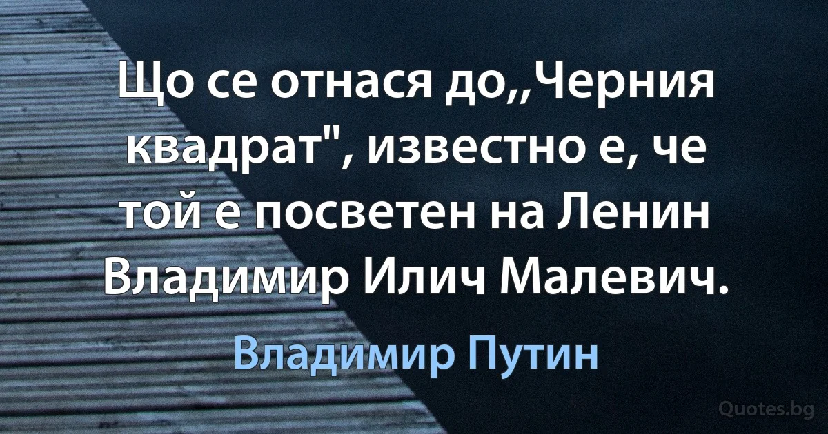 Що се отнася до,,Черния квадрат", известно е, че той е посветен на Ленин Владимир Илич Малевич. (Владимир Путин)