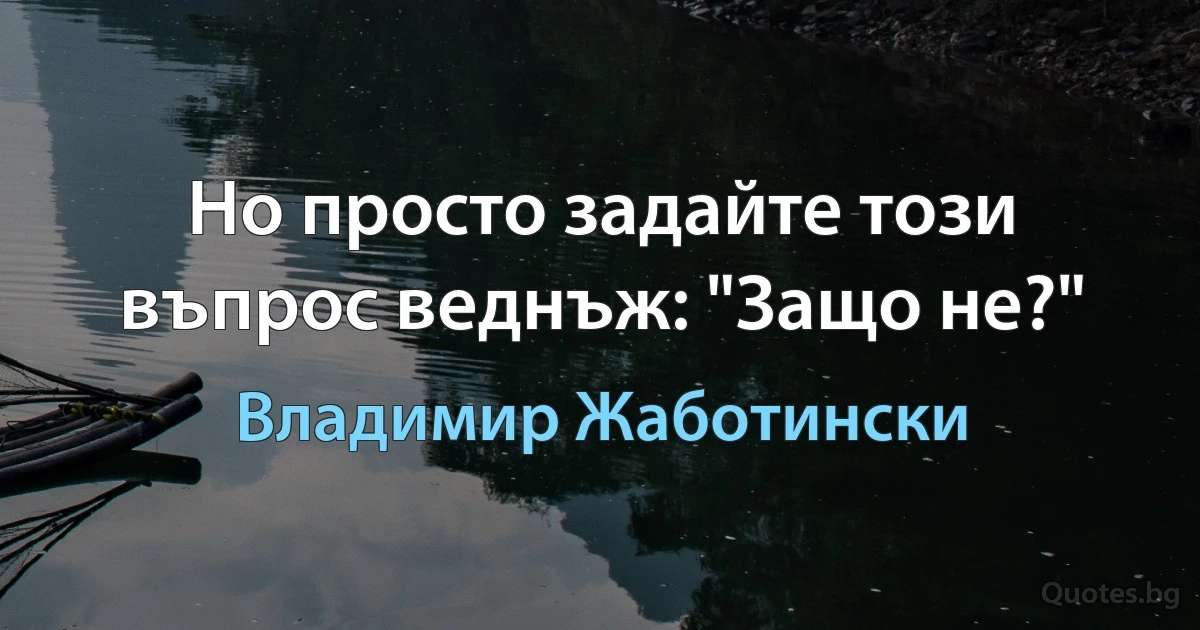 Но просто задайте този въпрос веднъж: "Защо не?" (Владимир Жаботински)