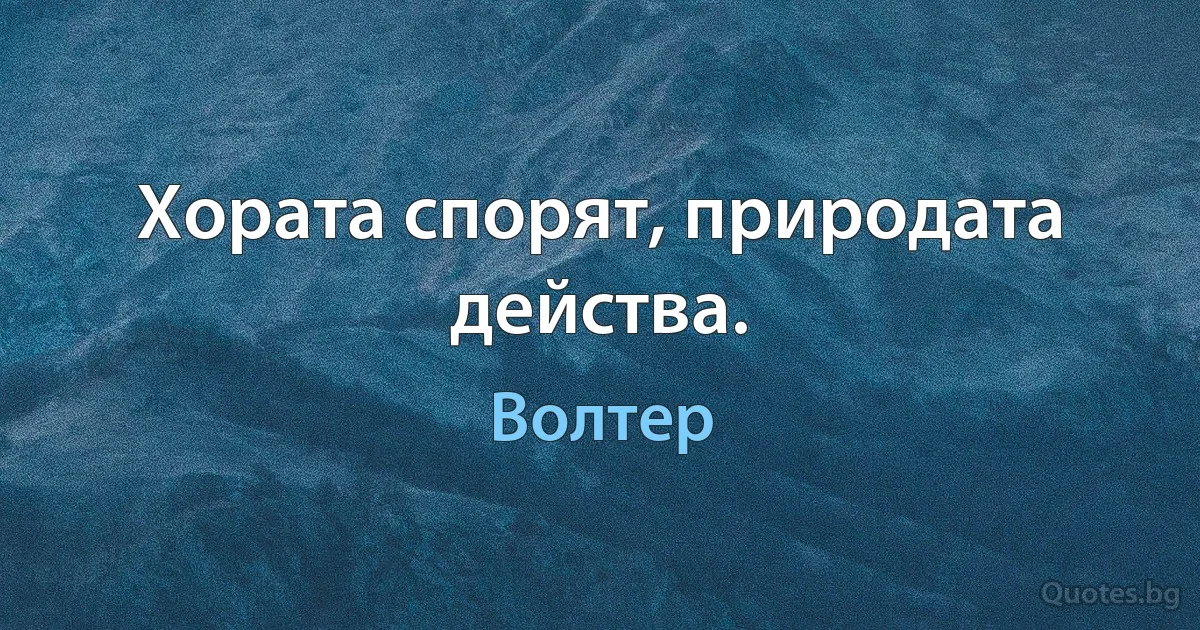 Хората спорят, природата действа. (Волтер)