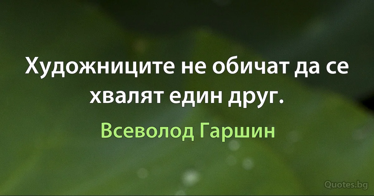 Художниците не обичат да се хвалят един друг. (Всеволод Гаршин)