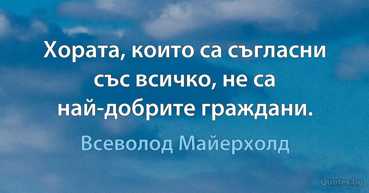 Хората, които са съгласни със всичко, не са най-добрите граждани. (Всеволод Майерхолд)