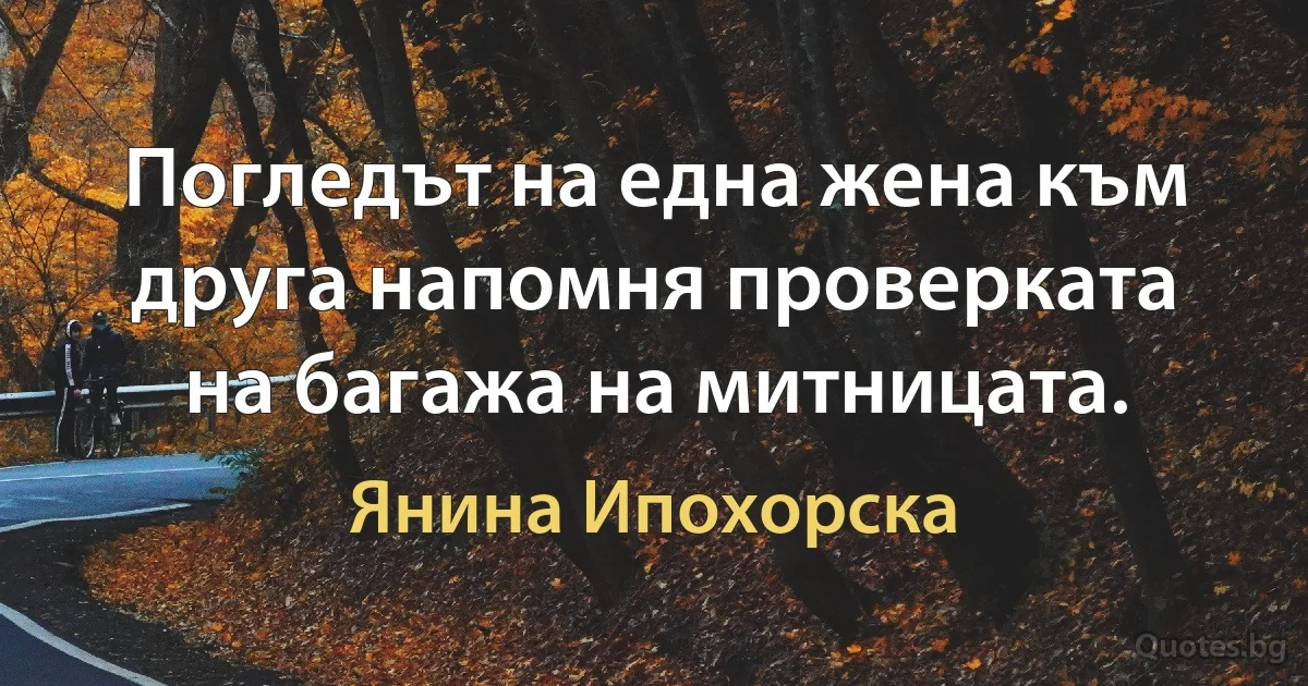 Погледът на една жена към друга напомня проверката на багажа на митницата. (Янина Ипохорска)